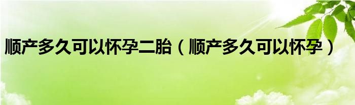 順產多久可以懷孕二胎（順產多久可以懷孕）