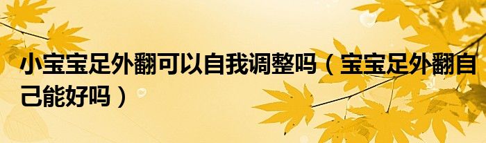 小寶寶足外翻可以自我調(diào)整嗎（寶寶足外翻自己能好嗎）