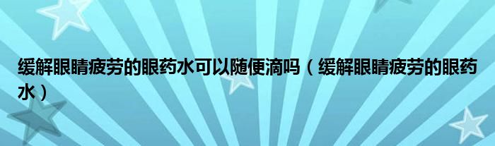 緩解眼睛疲勞的眼藥水可以隨便滴嗎（緩解眼睛疲勞的眼藥水）