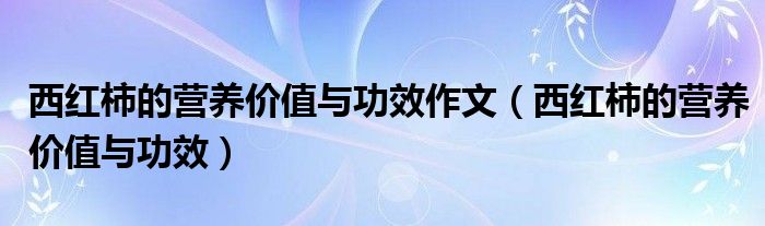 西紅柿的營養(yǎng)價(jià)值與功效作文（西紅柿的營養(yǎng)價(jià)值與功效）