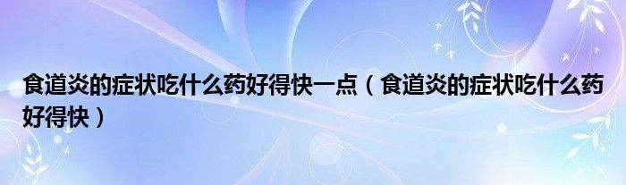 食道炎的癥狀吃什么藥好得快一點（食道炎的癥狀吃什么藥好得快）