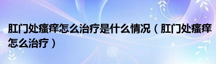 肛門處瘙癢怎么治療是什么情況（肛門處瘙癢怎么治療）