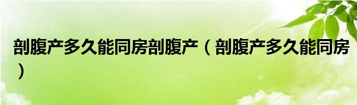 剖腹產(chǎn)多久能同房剖腹產(chǎn)（剖腹產(chǎn)多久能同房）