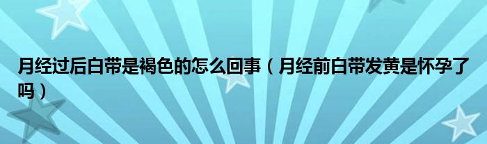 月經(jīng)過后白帶是褐色的怎么回事（月經(jīng)前白帶發(fā)黃是懷孕了嗎）