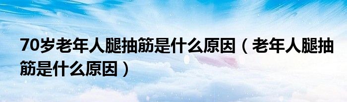 70歲老年人腿抽筋是什么原因（老年人腿抽筋是什么原因）