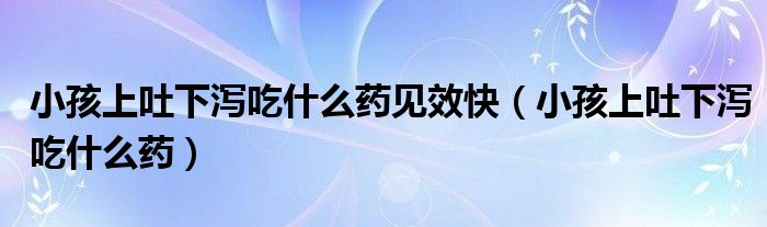 小孩上吐下瀉吃什么藥見效快（小孩上吐下瀉吃什么藥）