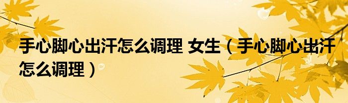 手心腳心出汗怎么調(diào)理 女生（手心腳心出汗怎么調(diào)理）