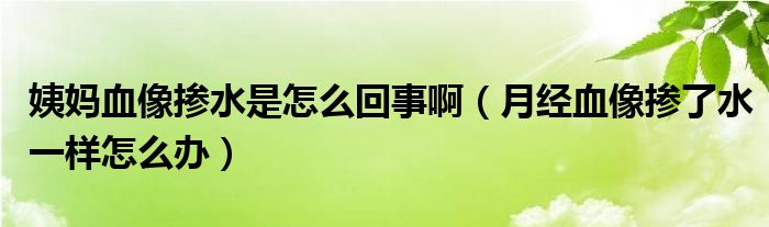 姨媽血像摻水是怎么回事?。ㄔ陆?jīng)血像摻了水一樣怎么辦）