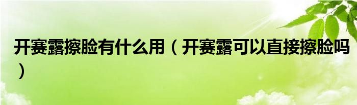 開賽露擦臉有什么用（開賽露可以直接擦臉嗎）