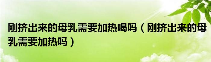 剛擠出來(lái)的母乳需要加熱喝嗎（剛擠出來(lái)的母乳需要加熱嗎）