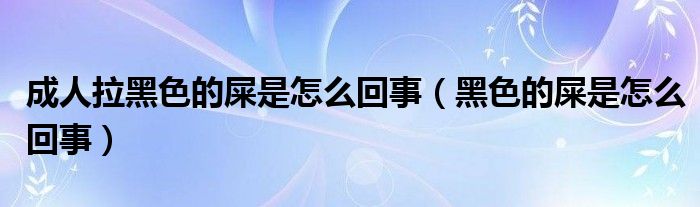 成人拉黑色的屎是怎么回事（黑色的屎是怎么回事）