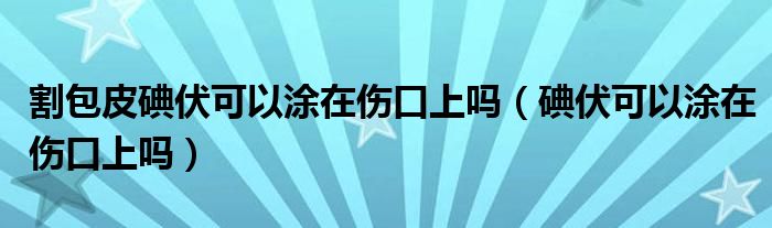 割包皮碘伏可以涂在傷口上嗎（碘伏可以涂在傷口上嗎）