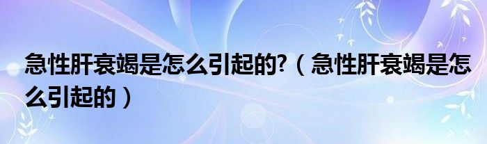 急性肝衰竭是怎么引起的?（急性肝衰竭是怎么引起的）