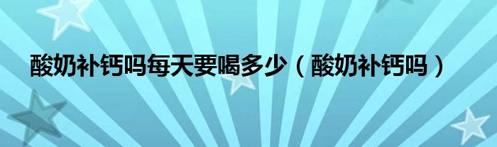 酸奶補(bǔ)鈣嗎每天要喝多少（酸奶補(bǔ)鈣嗎）