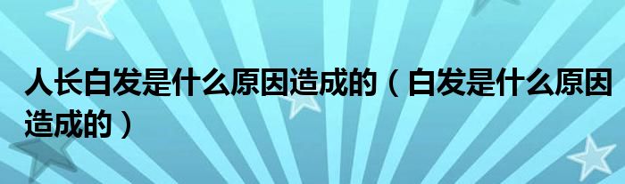 人長(zhǎng)白發(fā)是什么原因造成的（白發(fā)是什么原因造成的）