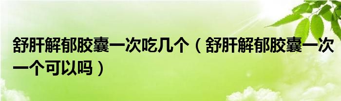 舒肝解郁膠囊一次吃幾個（舒肝解郁膠囊一次一個可以嗎）