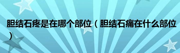 膽結石疼是在哪個部位（膽結石痛在什么部位）