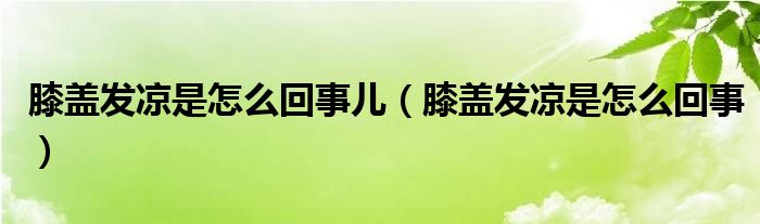 膝蓋發(fā)涼是怎么回事兒（膝蓋發(fā)涼是怎么回事）