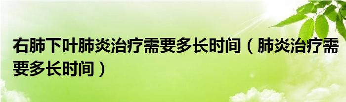 右肺下葉肺炎治療需要多長時間（肺炎治療需要多長時間）