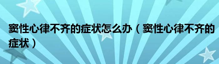 竇性心律不齊的癥狀怎么辦（竇性心律不齊的癥狀）