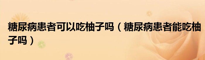 糖尿病患者可以吃柚子嗎（糖尿病患者能吃柚子嗎）