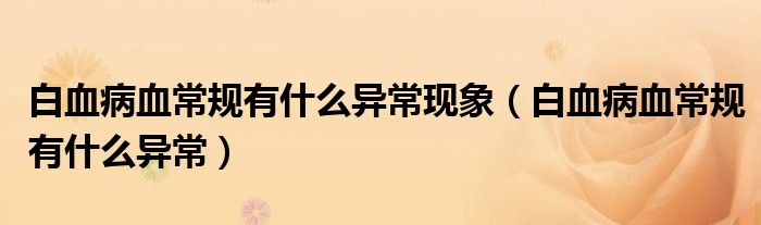 白血病血常規(guī)有什么異?，F(xiàn)象（白血病血常規(guī)有什么異常）