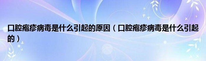 口腔皰疹病毒是什么引起的原因（口腔皰疹病毒是什么引起的）