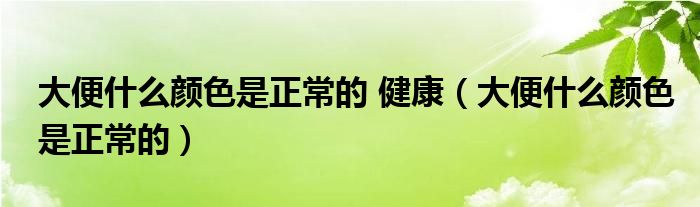 大便什么顏色是正常的 健康（大便什么顏色是正常的）