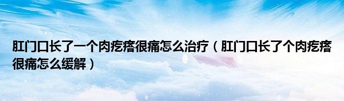 肛門口長了一個肉疙瘩很痛怎么治療（肛門口長了個肉疙瘩很痛怎么緩解）