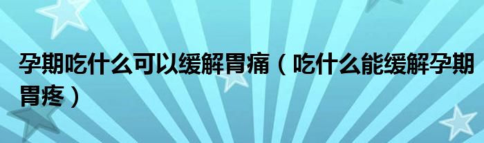 孕期吃什么可以緩解胃痛（吃什么能緩解孕期胃疼）