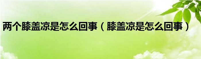 兩個(gè)膝蓋涼是怎么回事（膝蓋涼是怎么回事）