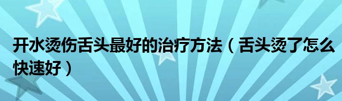 開水燙傷舌頭最好的治療方法（舌頭燙了怎么快速好）