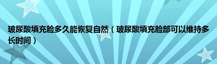 玻尿酸填充臉多久能恢復(fù)自然（玻尿酸填充臉部可以維持多長時(shí)間）