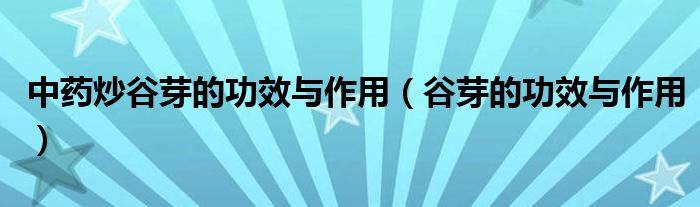 中藥炒谷芽的功效與作用（谷芽的功效與作用）