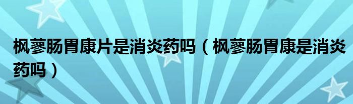 楓蓼腸胃康片是消炎藥嗎（楓蓼腸胃康是消炎藥嗎）