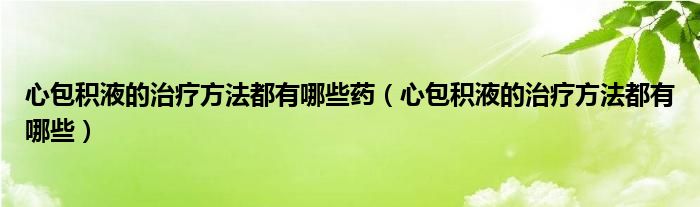 心包積液的治療方法都有哪些藥（心包積液的治療方法都有哪些）