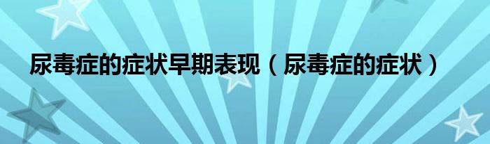 尿毒癥的癥狀早期表現（尿毒癥的癥狀）