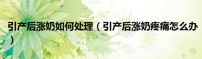 引產(chǎn)后漲奶如何處理（引產(chǎn)后漲奶疼痛怎么辦）