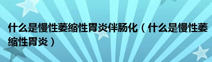 什么是慢性萎縮性胃炎伴腸化（什么是慢性萎縮性胃炎）