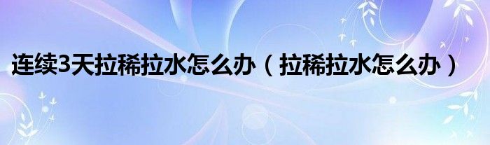 連續(xù)3天拉稀拉水怎么辦（拉稀拉水怎么辦）