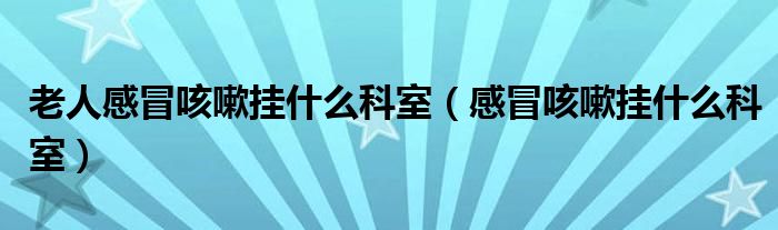 老人感冒咳嗽掛什么科室（感冒咳嗽掛什么科室）