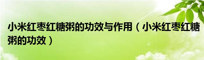 小米紅棗紅糖粥的功效與作用（小米紅棗紅糖粥的功效）