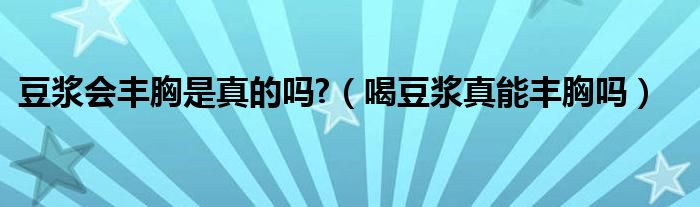 豆?jié){會(huì)豐胸是真的嗎?（喝豆?jié){真能豐胸嗎）