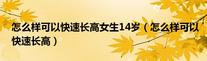 怎么樣可以快速長高女生14歲（怎么樣可以快速長高）