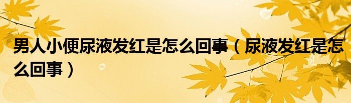 男人小便尿液發(fā)紅是怎么回事（尿液發(fā)紅是怎么回事）