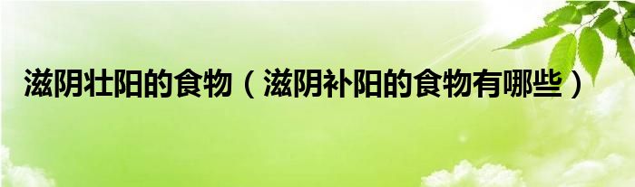 滋陰壯陽(yáng)的食物（滋陰補(bǔ)陽(yáng)的食物有哪些）