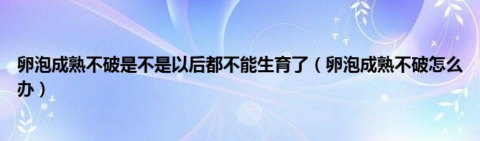 卵泡成熟不破是不是以后都不能生育了（卵泡成熟不破怎么辦）