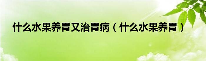 什么水果養(yǎng)胃又治胃?。ㄊ裁此B(yǎng)胃）