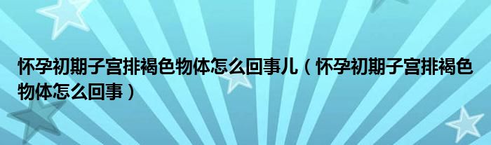 懷孕初期子宮排褐色物體怎么回事兒（懷孕初期子宮排褐色物體怎么回事）