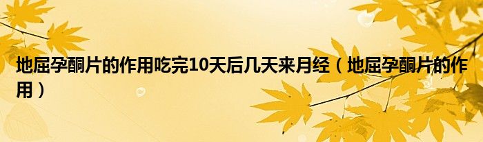 地屈孕酮片的作用吃完10天后幾天來月經(jīng)（地屈孕酮片的作用）